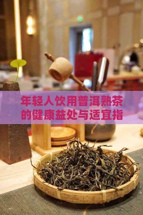 年轻人饮用普洱熟茶的健康益处与适宜指南