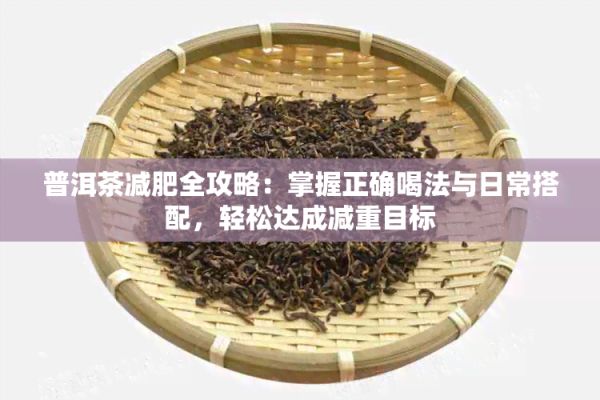 普洱茶减肥全攻略：掌握正确喝法与日常搭配，轻松达成减重目标