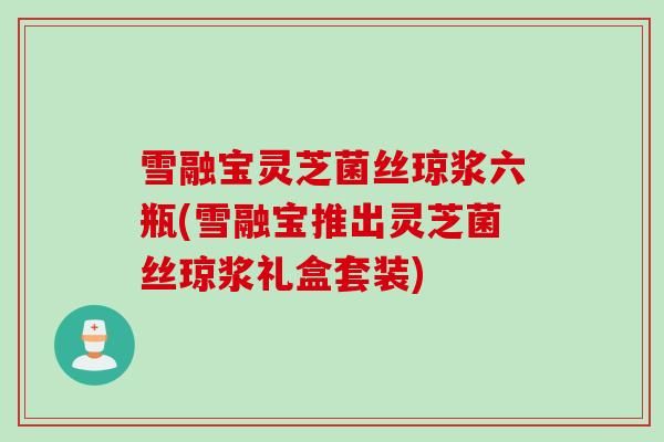 雪融寶靈芝菌絲瓊漿六瓶(雪融寶推出靈芝菌絲瓊漿禮盒套裝)