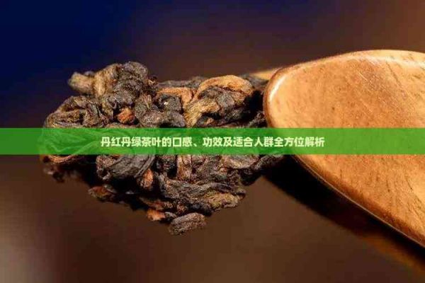 丹红丹绿茶叶的口感、功效及适合人群全方位解析