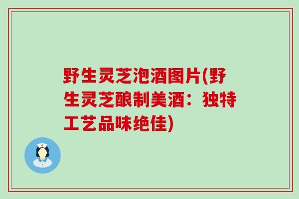 野生灵芝泡酒图片(野生灵芝酿制美酒：独特工艺品味绝佳)