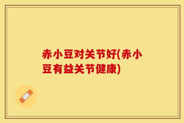 赤小豆对关节好(赤小豆有益关节健康)