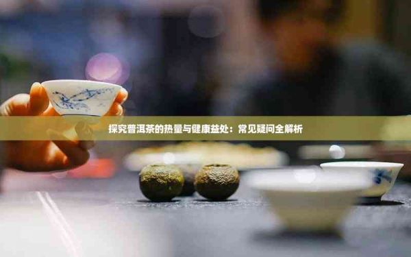 探究普洱茶的热量与健康益处：常见疑问全解析