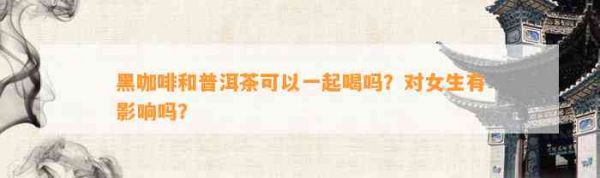 黑咖啡和普洱茶可以一起喝吗？对女生有影响吗？