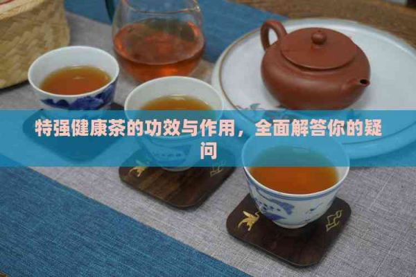 特强健康茶的功效与作用，全面解答你的疑问