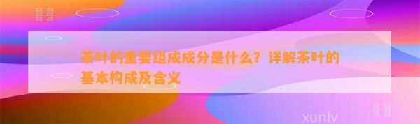茶葉的重要組成成分是什么？詳解茶葉的基本構(gòu)成及含義