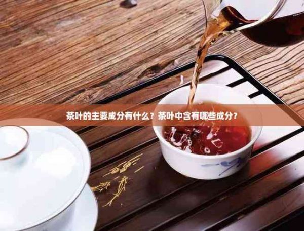 茶葉的主要成分有什么？茶葉中含有哪些成分？