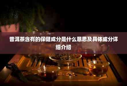 普洱茶含有的保健成分是什么意思及具體成分詳細(xì)介紹