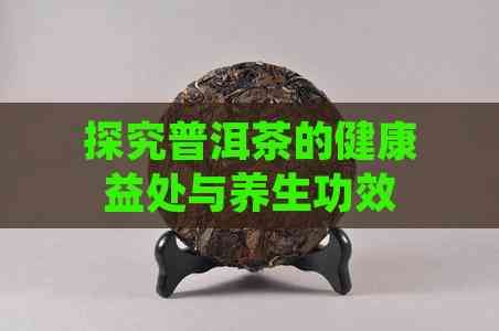 探究普洱茶的健康益處與養(yǎng)生功效