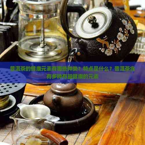 普洱茶的健康元素有哪些種類？特點(diǎn)是什么？普洱茶含有多種有益健康的元素