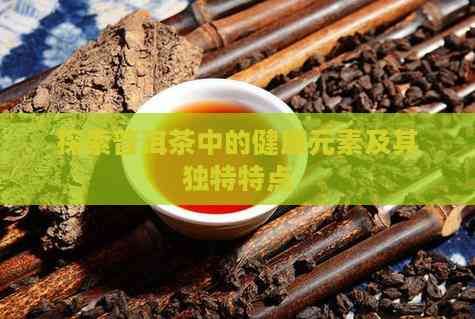 探索普洱茶中的健康元素及其獨(dú)特特點(diǎn)