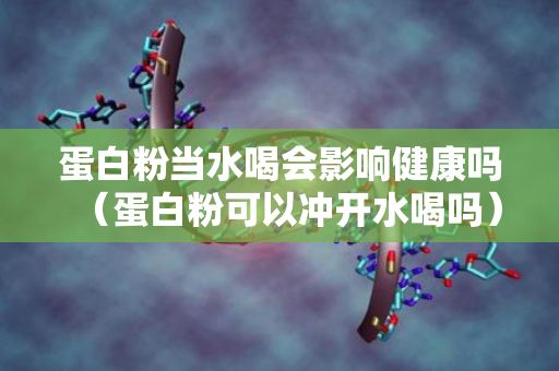 蛋白粉当水喝会影响健康吗（蛋白粉可以冲开水喝吗）