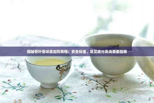 揭秘茶葉香味添加劑真相：安全標(biāo)準(zhǔn)、常見成分及消費(fèi)者指南