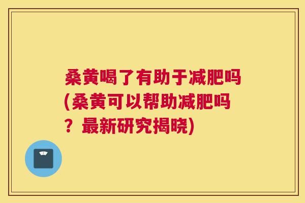桑黄喝了有助于吗(桑黄可以帮助吗？新研究揭晓)