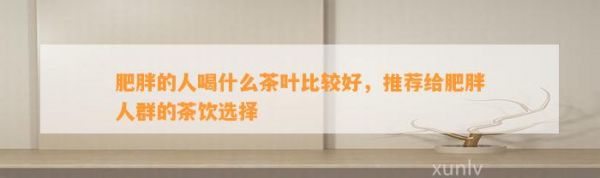 肥胖的人喝什么茶叶比较好，推荐给肥胖人群的茶饮选择