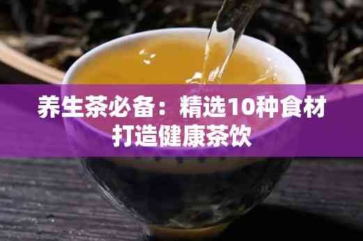 养生茶必备：精选10种食材打造健康茶饮