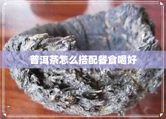 普洱茶怎么搭配餐食喝好