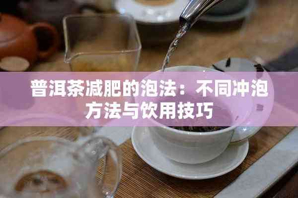 普洱茶减肥的泡法：不同冲泡方法与饮用技巧