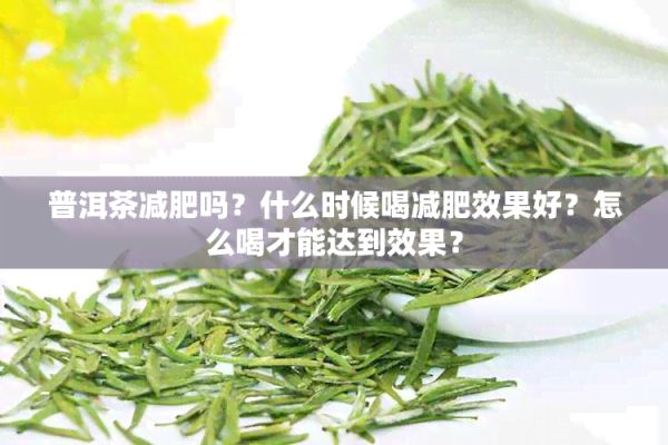 普洱茶减肥吗？什么时候喝减肥效果好？怎么喝才能达到效果？