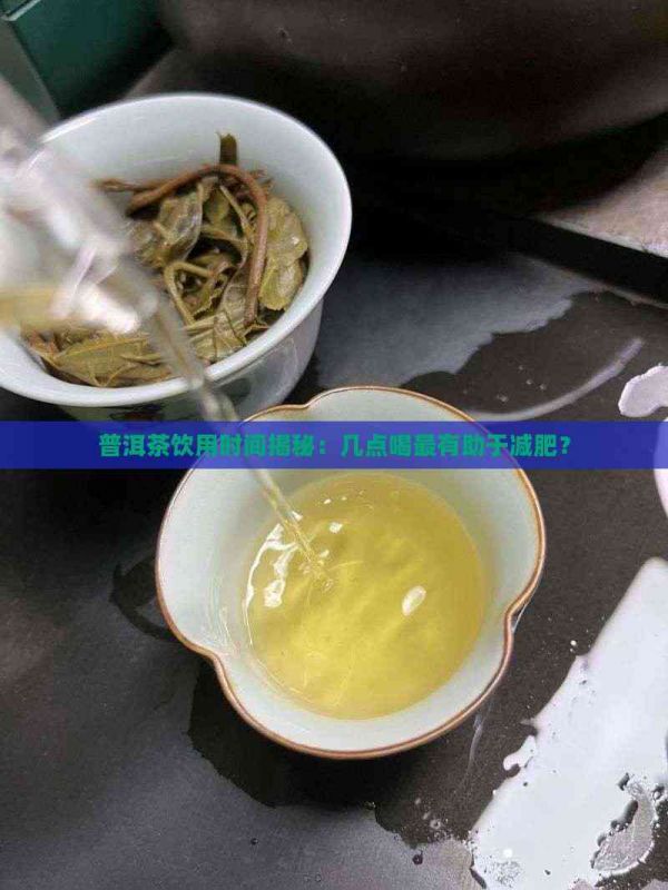 普洱茶饮用时间揭秘：几点喝最有助于减肥？