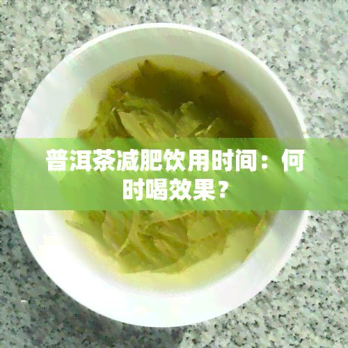 普洱茶减肥饮用时间：何时喝效果？