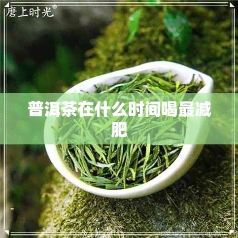 普洱茶在什么时间喝最减肥