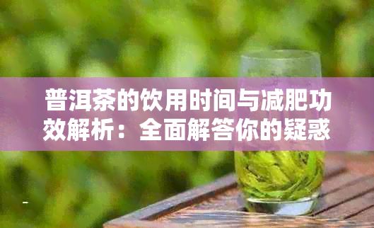普洱茶的饮用时间与减肥功效解析：全面解答你的疑惑