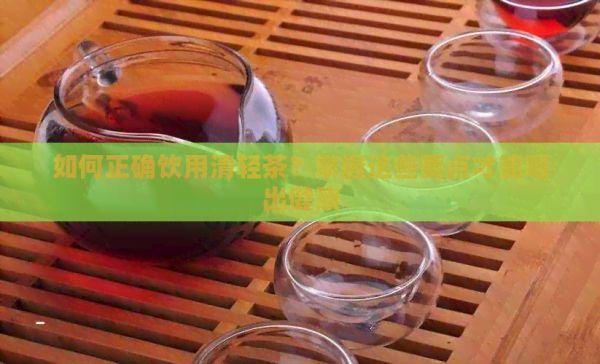 如何正确饮用清轻茶？掌握这些要点才能喝出健康