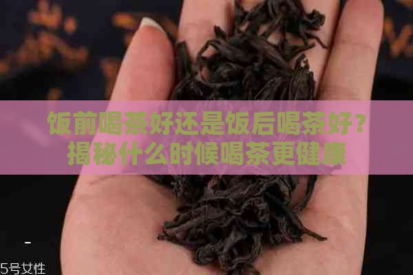 饭前喝茶好还是饭后喝茶好？揭秘什么时候喝茶更健康
