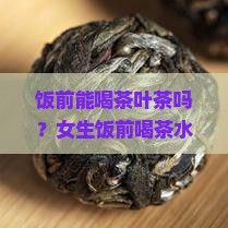 饭前能喝茶叶茶吗？女生饭前喝茶水会影响减肥吗