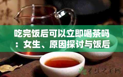 吃完饭后可以立即喝茶吗：女生、原因探讨与饭后喝茶时机分析