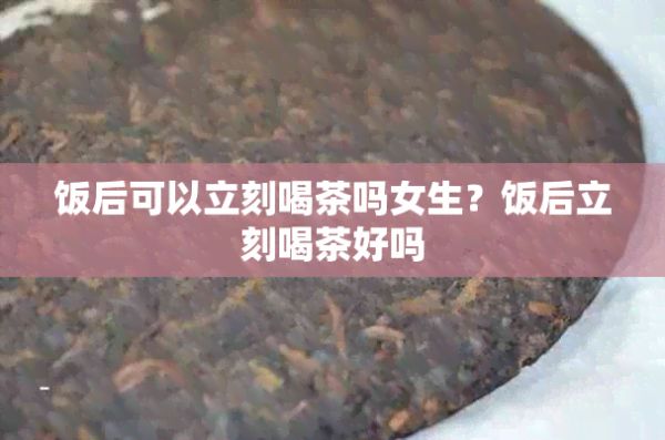 饭后可以立刻喝茶吗女生？饭后立刻喝茶好吗