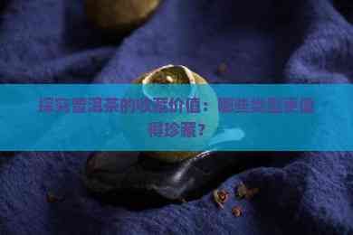探究普洱茶的收藏价值：哪些类型更值得珍藏？