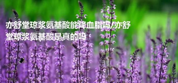亦舒堂琼浆氨基酸能降血脂吗/亦舒堂琼浆氨基酸是真的吗