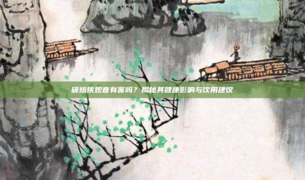 碳焙铁观音有害吗？揭秘其健康影响与饮用建议