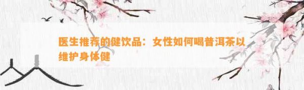 医生推荐的健饮品：女性如何喝普洱茶以维护身体健
