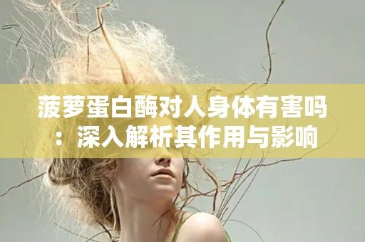 菠萝蛋白酶对人身体有害吗：深入解析其作用与影响