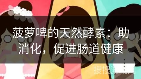 菠蘿啤的天然酵素：助消化，促進腸道健康