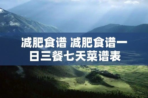 减肥食谱 减肥食谱一日三餐七天菜谱表