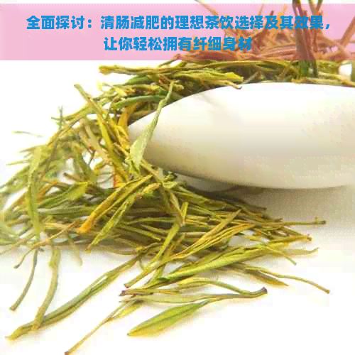 全面探讨：清肠减肥的理想茶饮选择及其效果，让你轻松拥有纤细身材