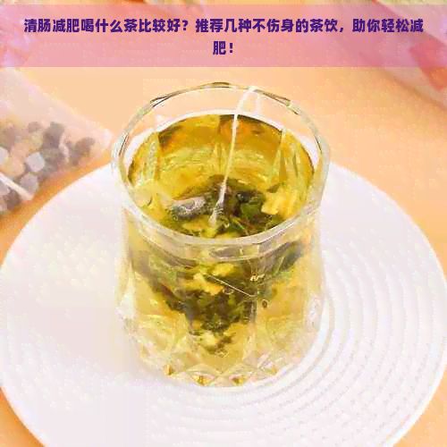 清肠减肥喝什么茶比较好？推荐几种不伤身的茶饮，助你轻松减肥！