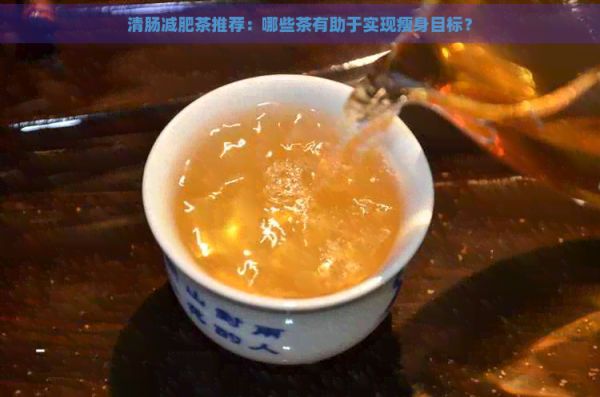 清肠减肥茶推荐：哪些茶有助于实现瘦身目标？