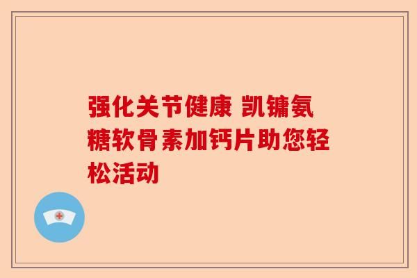 強(qiáng)化關(guān)節(jié)健康 凱鏞氨糖軟骨素加鈣片助您輕松活動(dòng)
