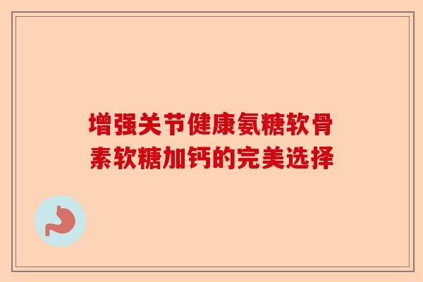 增強(qiáng)關(guān)節(jié)健康氨糖軟骨素軟糖加鈣的完美選擇-第1張圖片-關(guān)節(jié)保鏢