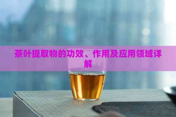 茶葉提取物的功效、作用及應用領域詳解