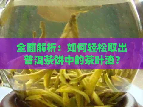 全面解析：如何轻松取出普洱茶饼中的茶叶渣？