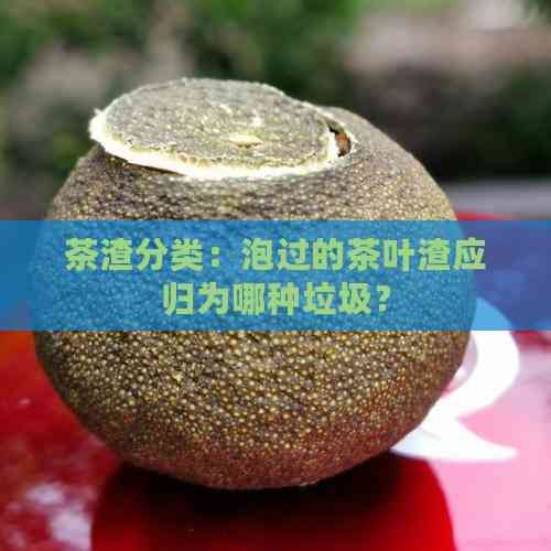 茶渣分类：泡过的茶叶渣应归为哪种垃圾？