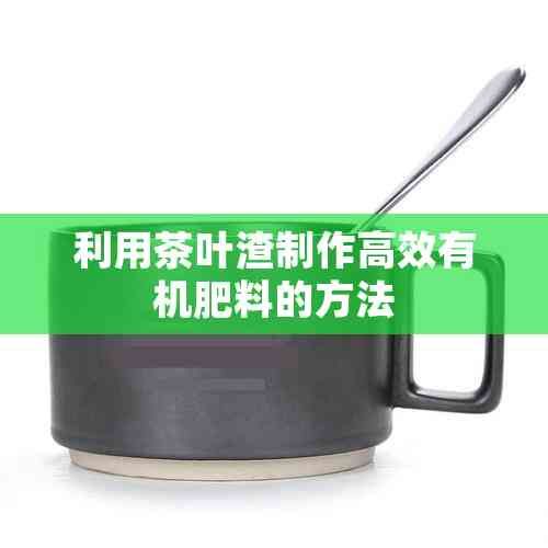 利用茶叶渣制作高效有机肥料的方法