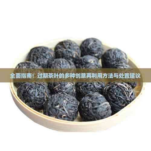 全面指南：过期茶叶的多种创意再利用方法与处置建议