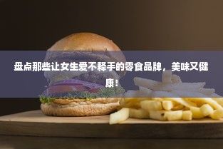 盘点那些让女生爱不释手的零食品牌，美味又健康！